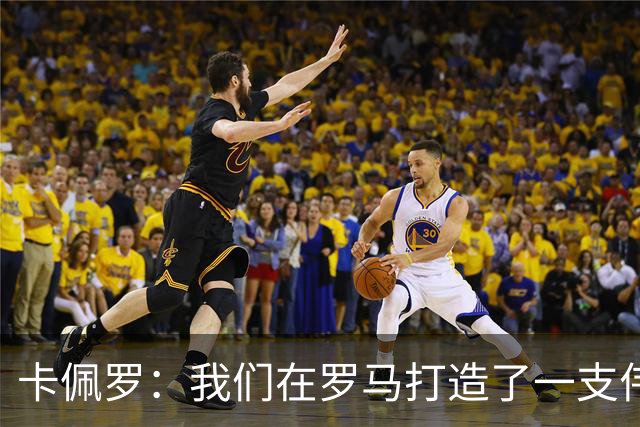 卡佩罗：我们在罗马打造了一支伟大的球队 卡萨诺是真正的天才